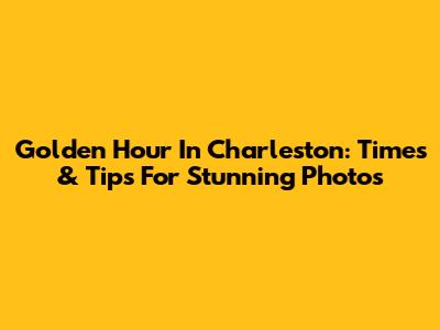 Golden Hour In Charleston: Times & Tips For Stunning Photos