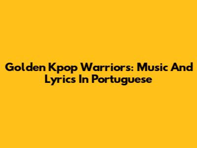Golden Kpop Warriors: Music And Lyrics In Portuguese