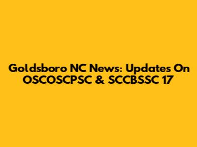 Goldsboro NC News: Updates On OSCOSCPSC & SCCBSSC 17