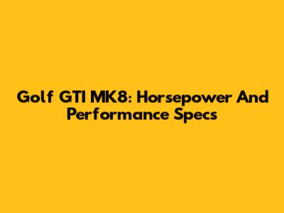 Golf GTI MK8: Horsepower And Performance Specs