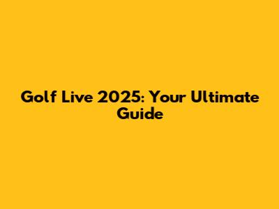 Golf Live 2025: Your Ultimate Guide
