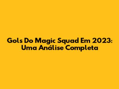 Gols Do Magic Squad Em 2023: Uma Análise Completa