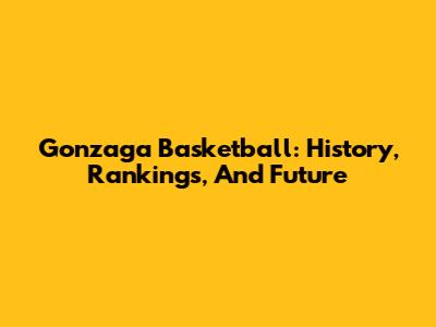 Gonzaga Basketball: History, Rankings, And Future