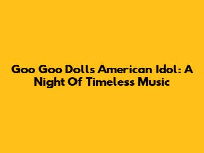 Goo Goo Dolls' American Idol: A Night Of Timeless Music
