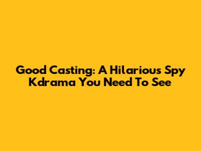 Good Casting: A Hilarious Spy Kdrama You Need To See