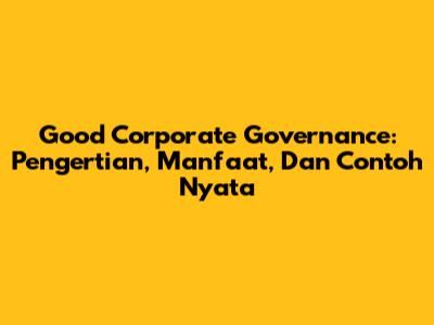 Good Corporate Governance: Pengertian, Manfaat, Dan Contoh Nyata