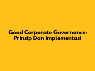 Good Corporate Governance: Prinsip Dan Implementasi