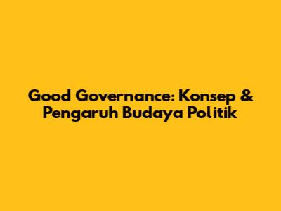 Good Governance: Konsep & Pengaruh Budaya Politik