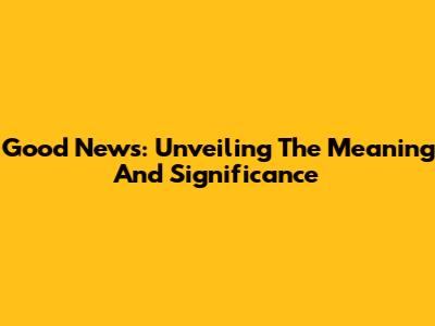 Good News: Unveiling The Meaning And Significance