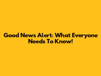 Good News Alert: What Everyone Needs To Know!
