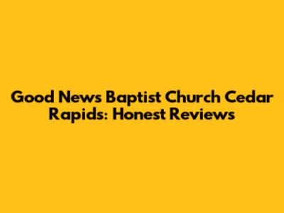 Good News Baptist Church Cedar Rapids: Honest Reviews