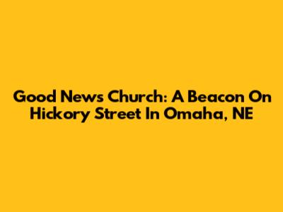 Good News Church: A Beacon On Hickory Street In Omaha, NE
