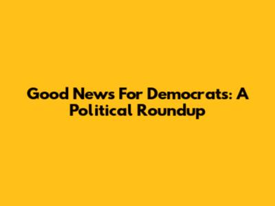 Good News For Democrats: A Political Roundup