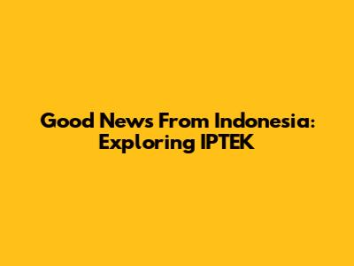 Good News From Indonesia: Exploring IPTEK