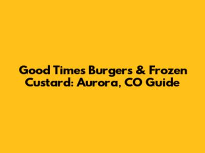 Good Times Burgers & Frozen Custard: Aurora, CO Guide
