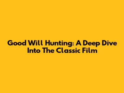 Good Will Hunting: A Deep Dive Into The Classic Film