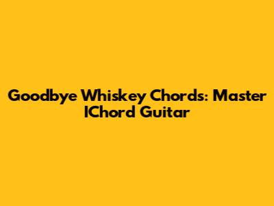 Goodbye Whiskey Chords: Master IChord Guitar