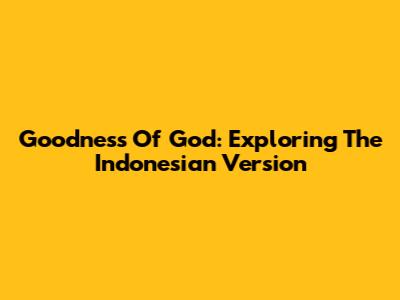 Goodness Of God: Exploring The Indonesian Version