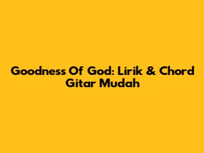 Goodness Of God: Lirik & Chord Gitar Mudah