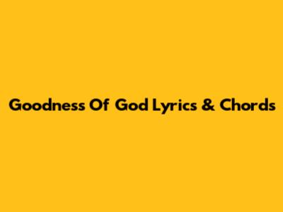 Goodness Of God Lyrics & Chords