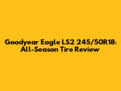 Goodyear Eagle LS2 245/50R18: All-Season Tire Review