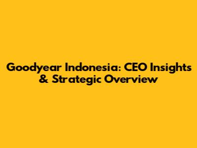 Goodyear Indonesia: CEO Insights & Strategic Overview