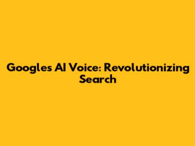 Google's AI Voice: Revolutionizing Search