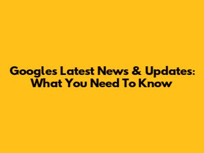 Google's Latest News & Updates: What You Need To Know