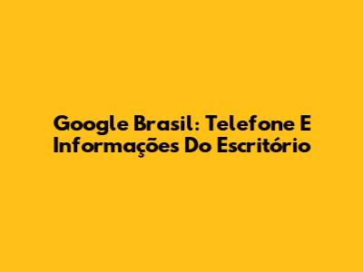 Google Brasil: Telefone E Informações Do Escritório