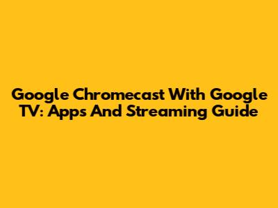 Google Chromecast With Google TV: Apps And Streaming Guide