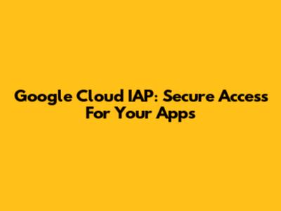 Google Cloud IAP: Secure Access For Your Apps