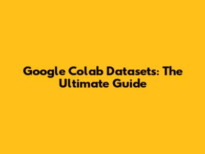 Google Colab Datasets: The Ultimate Guide