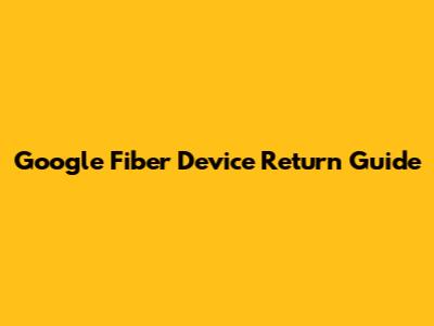 Google Fiber Device Return Guide