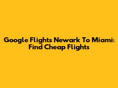 Google Flights Newark To Miami: Find Cheap Flights