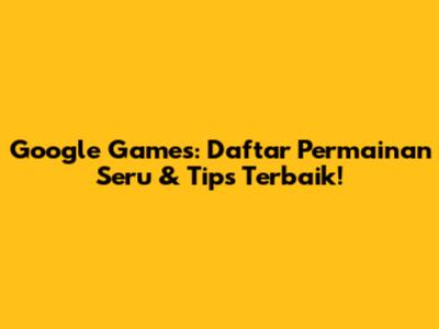 Google Games: Daftar Permainan Seru & Tips Terbaik!