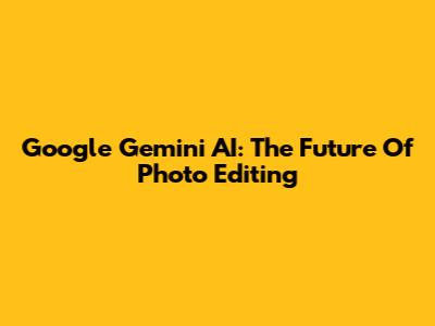 Google Gemini AI: The Future Of Photo Editing