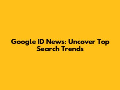Google ID News: Uncover Top Search Trends