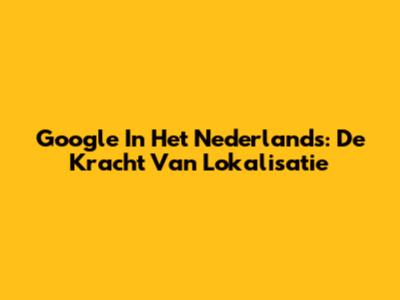 Google In Het Nederlands: De Kracht Van Lokalisatie