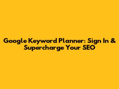 Google Keyword Planner: Sign In & Supercharge Your SEO