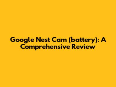 Google Nest Cam (battery): A Comprehensive Review