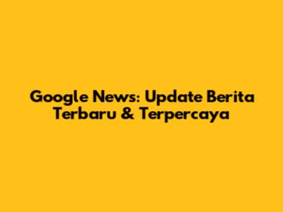 Google News: Update Berita Terbaru & Terpercaya