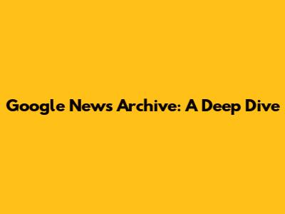 Google News Archive: A Deep Dive