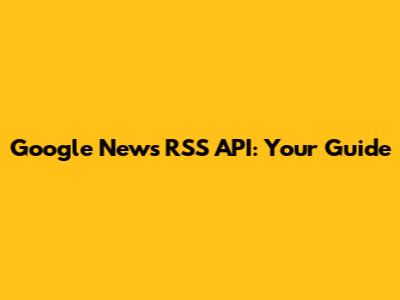 Google News RSS API: Your Guide