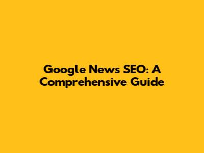 Google News SEO: A Comprehensive Guide