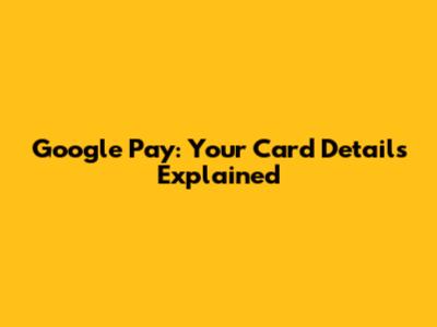 Google Pay: Your Card Details Explained