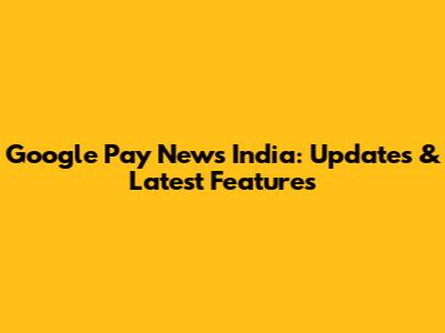 Google Pay News India: Updates & Latest Features