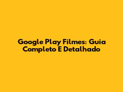 Google Play Filmes: Guia Completo E Detalhado