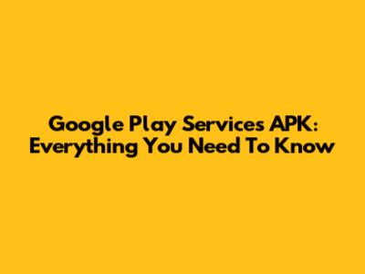 Google Play Services APK: Everything You Need To Know