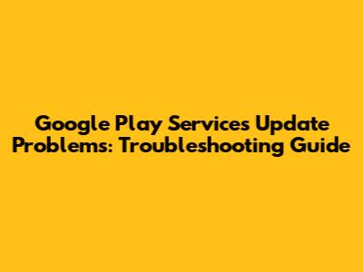 Google Play Services Update Problems: Troubleshooting Guide