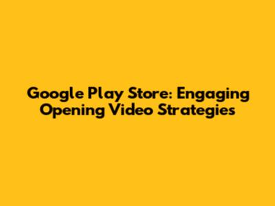Google Play Store: Engaging Opening Video Strategies